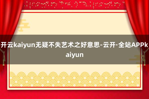 开云kaiyun无疑不失艺术之好意思-云开·全站APPkaiyun