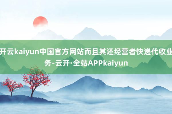开云kaiyun中国官方网站而且其还经营者快递代收业务-云开·全站APPkaiyun