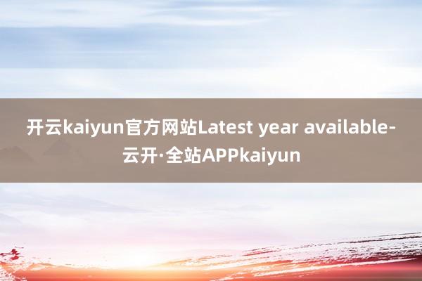开云kaiyun官方网站Latest year available-云开·全站APPkaiyun