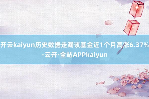 开云kaiyun历史数据走漏该基金近1个月高涨6.37%-云开·全站APPkaiyun