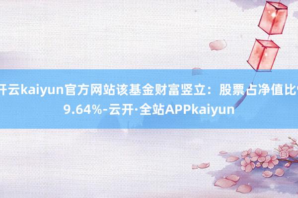 开云kaiyun官方网站该基金财富竖立：股票占净值比99.64%-云开·全站APPkaiyun