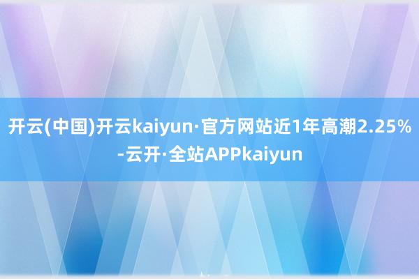 开云(中国)开云kaiyun·官方网站近1年高潮2.25%-云开·全站APPkaiyun