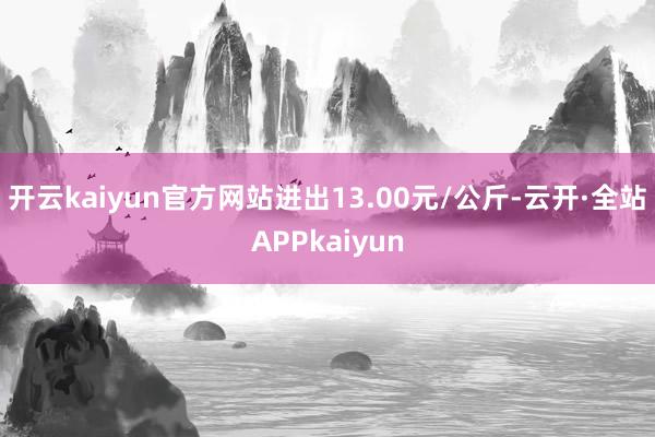 开云kaiyun官方网站进出13.00元/公斤-云开·全站APPkaiyun