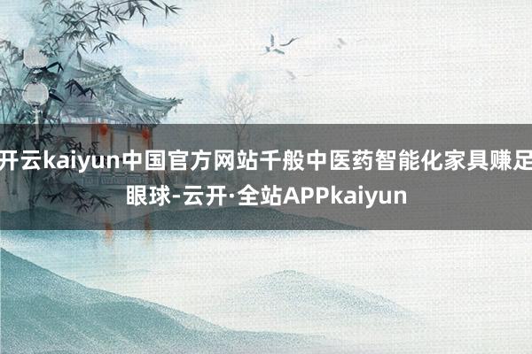 开云kaiyun中国官方网站千般中医药智能化家具赚足眼球-云开·全站APPkaiyun