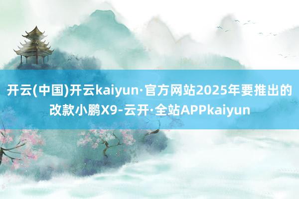 开云(中国)开云kaiyun·官方网站2025年要推出的改款小鹏X9-云开·全站APPkaiyun