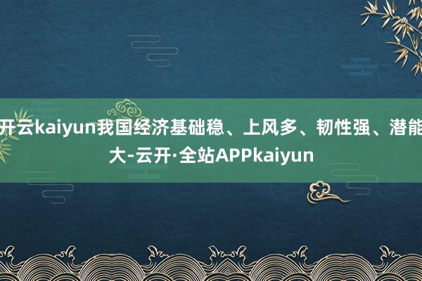 开云kaiyun我国经济基础稳、上风多、韧性强、潜能大-云开·全站APPkaiyun
