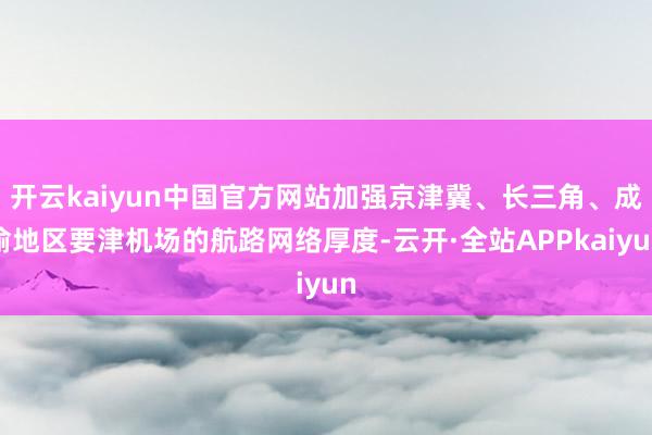开云kaiyun中国官方网站加强京津冀、长三角、成渝地区要津机场的航路网络厚度-云开·全站APPkaiyun