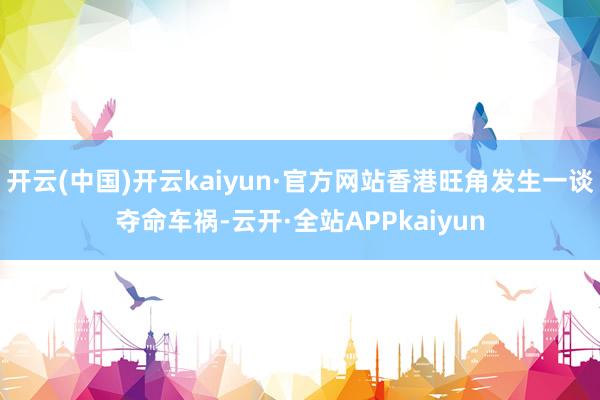 开云(中国)开云kaiyun·官方网站香港旺角发生一谈夺命车祸-云开·全站APPkaiyun