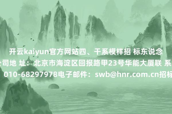 开云kaiyun官方网站 四、干系模样 招 标东说念主:华能赤峰新动力有限公司 地 址:北京市海淀区回报路甲23号华能大厦 联 系东说念主:江女士 电 话:010-68297978 电子邮件:swb@hnr.com.cn 招标代理机构:中国华能集团有限公司北京招标分公司 地 址:北京市昌平区北七家镇七北路10号 联 系东说念主:王先生 电 话:400-010-1086转8118 电子邮件:feng_wang@chng.com.cn 招标东说念主或其招标代理机构主要认真东说念主(口头认真东说念主):(签名) 招标东说念主或其招标代理机构:(盖印) 数据着手:天眼查APP -云开·全站APPkaiyun