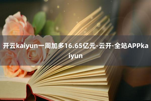 开云kaiyun一周加多16.65亿元-云开·全站APPkaiyun