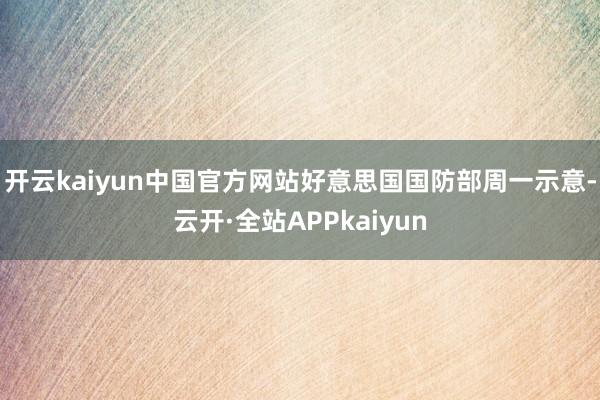 开云kaiyun中国官方网站好意思国国防部周一示意-云开·全站APPkaiyun