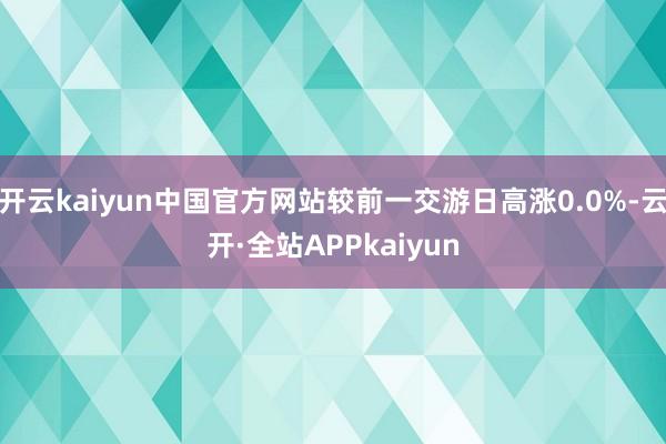 开云kaiyun中国官方网站较前一交游日高涨0.0%-云开·全站APPkaiyun