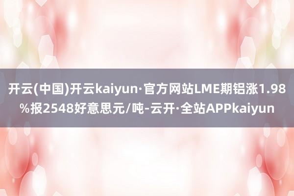 开云(中国)开云kaiyun·官方网站LME期铝涨1.98%报2548好意思元/吨-云开·全站APPkaiyun