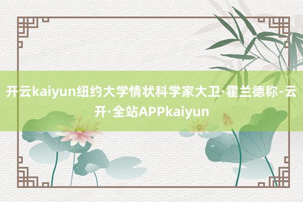 开云kaiyun　　纽约大学情状科学家大卫·霍兰德称-云开·全站APPkaiyun