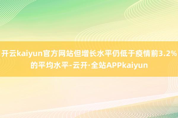 开云kaiyun官方网站但增长水平仍低于疫情前3.2%的平均水平-云开·全站APPkaiyun
