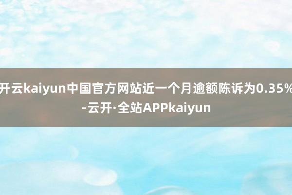 开云kaiyun中国官方网站近一个月逾额陈诉为0.35%-云开·全站APPkaiyun