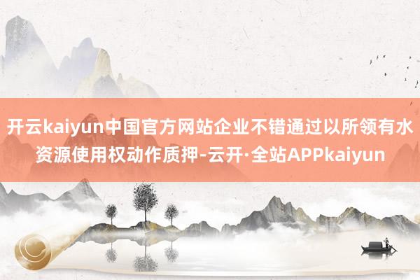 开云kaiyun中国官方网站企业不错通过以所领有水资源使用权动作质押-云开·全站APPkaiyun