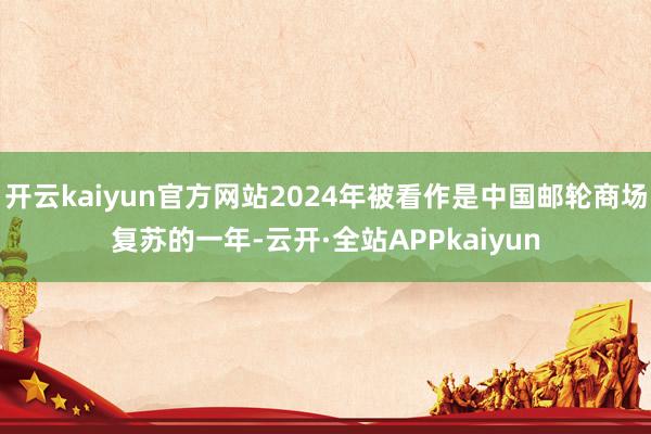 开云kaiyun官方网站2024年被看作是中国邮轮商场复苏的一年-云开·全站APPkaiyun