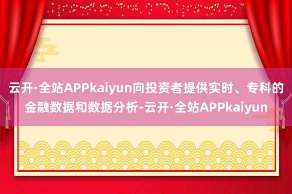 云开·全站APPkaiyun向投资者提供实时、专科的金融数据和数据分析-云开·全站APPkaiyun