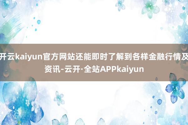 开云kaiyun官方网站还能即时了解到各样金融行情及资讯-云开·全站APPkaiyun