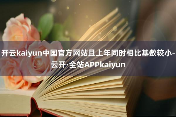 开云kaiyun中国官方网站且上年同时相比基数较小-云开·全站APPkaiyun