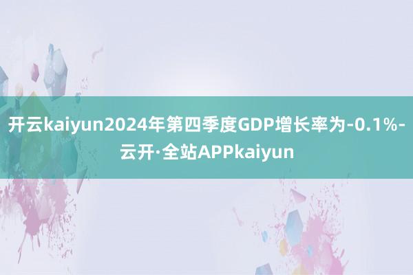 开云kaiyun2024年第四季度GDP增长率为-0.1%-云开·全站APPkaiyun