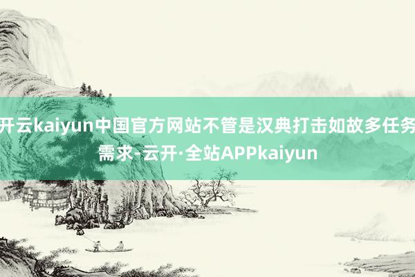 开云kaiyun中国官方网站不管是汉典打击如故多任务需求-云开·全站APPkaiyun