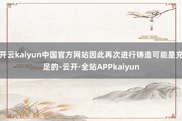 开云kaiyun中国官方网站因此再次进行铸造可能是充足的-云开·全站APPkaiyun