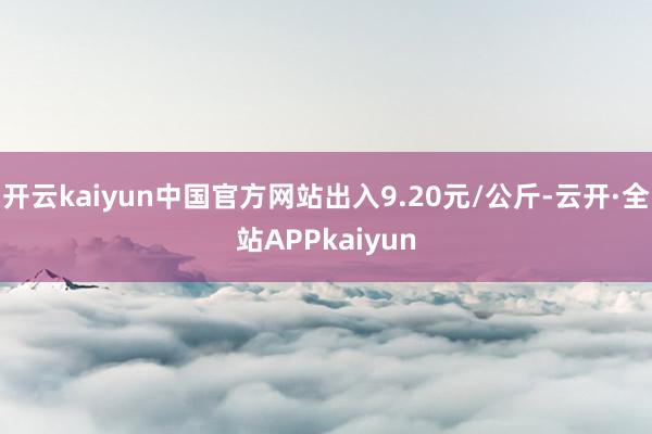 开云kaiyun中国官方网站出入9.20元/公斤-云开·全站APPkaiyun