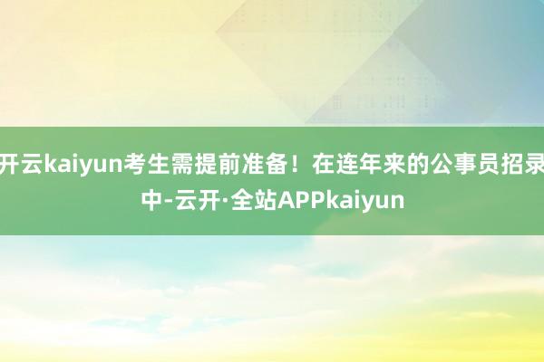 开云kaiyun考生需提前准备!在连年来的公事员招录中-云开·全站APPkaiyun
