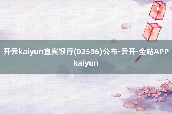 开云kaiyun宜宾银行(02596)公布-云开·全站APPkaiyun