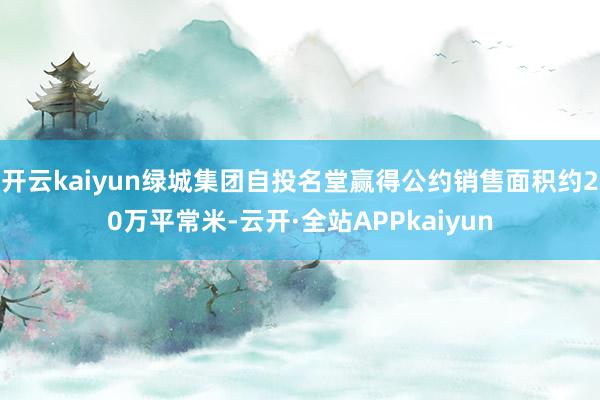 开云kaiyun绿城集团自投名堂赢得公约销售面积约20万平常米-云开·全站APPkaiyun