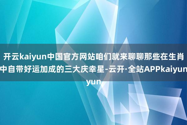 开云kaiyun中国官方网站咱们就来聊聊那些在生肖中自带好运加成的三大庆幸星-云开·全站APPkaiyun