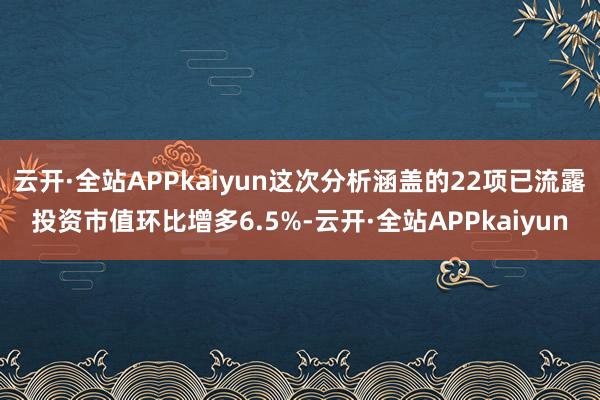 云开·全站APPkaiyun这次分析涵盖的22项已流露投资市值环比增多6.5%-云开·全站APPkaiyun