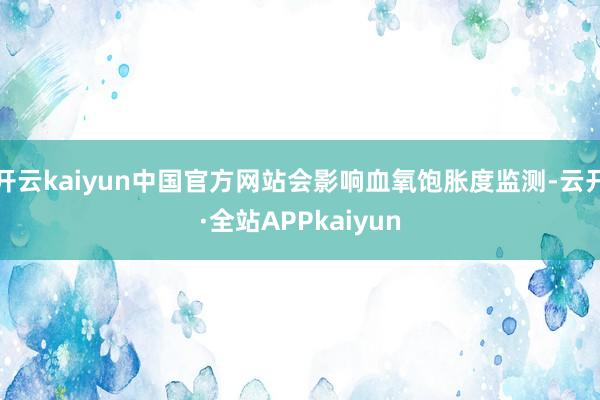 开云kaiyun中国官方网站会影响血氧饱胀度监测-云开·全站APPkaiyun