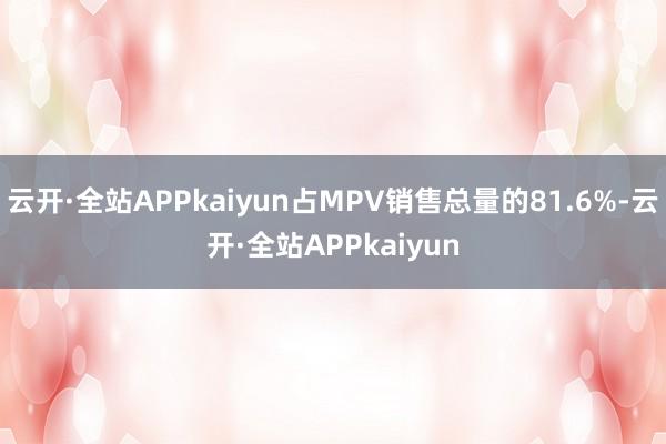 云开·全站APPkaiyun占MPV销售总量的81.6%-云开·全站APPkaiyun