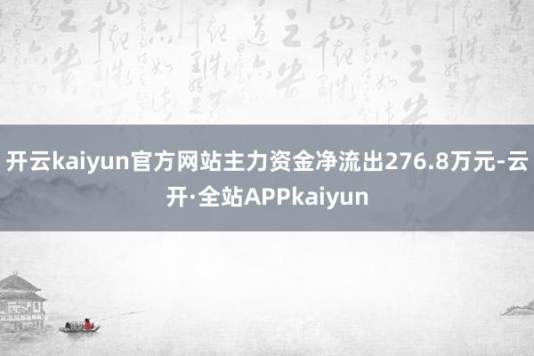 开云kaiyun官方网站主力资金净流出276.8万元-云开·全站APPkaiyun