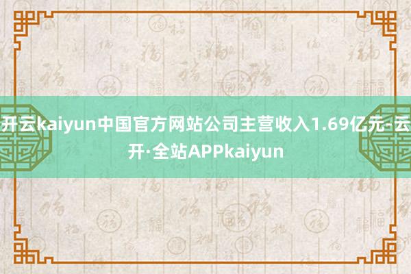 开云kaiyun中国官方网站公司主营收入1.69亿元-云开·全站APPkaiyun