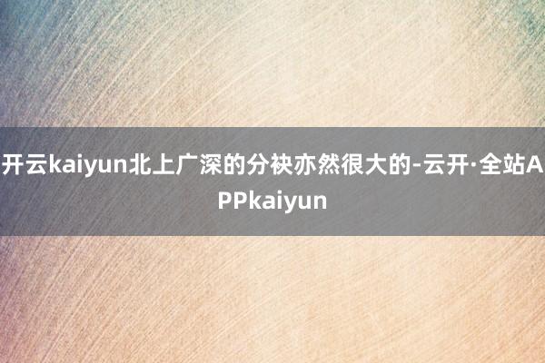 开云kaiyun北上广深的分袂亦然很大的-云开·全站APPkaiyun