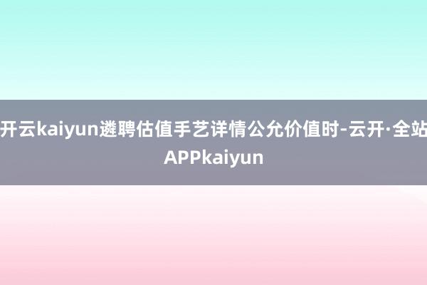 开云kaiyun遴聘估值手艺详情公允价值时-云开·全站APPkaiyun