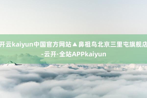 开云kaiyun中国官方网站▲鼻祖鸟北京三里屯旗舰店-云开·全站APPkaiyun