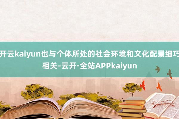 开云kaiyun也与个体所处的社会环境和文化配景细巧相关-云开·全站APPkaiyun