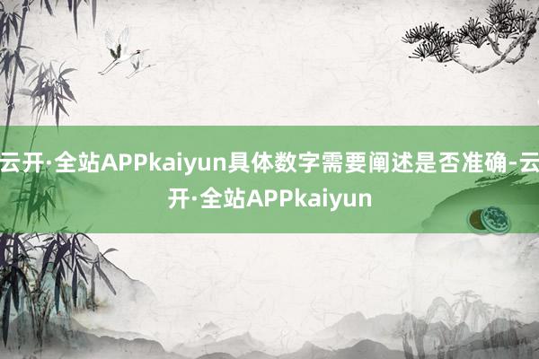 云开·全站APPkaiyun具体数字需要阐述是否准确-云开·全站APPkaiyun
