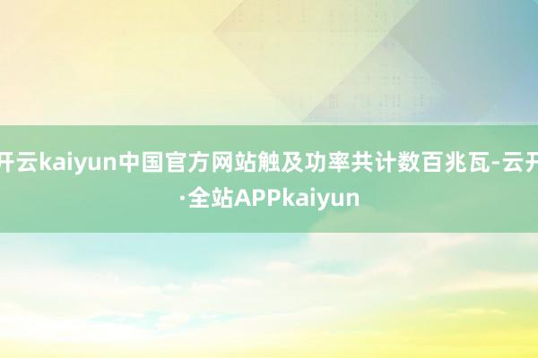 开云kaiyun中国官方网站触及功率共计数百兆瓦-云开·全站APPkaiyun