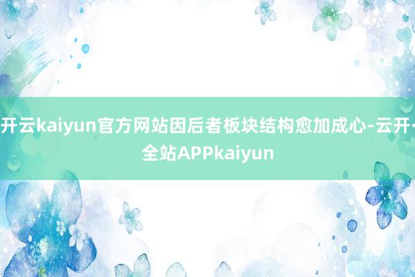开云kaiyun官方网站因后者板块结构愈加成心-云开·全站APPkaiyun