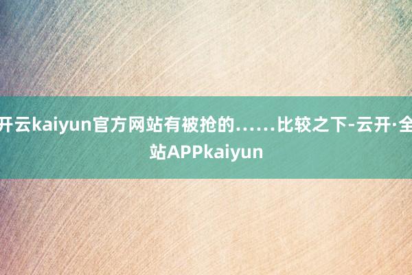 开云kaiyun官方网站有被抢的……比较之下-云开·全站APPkaiyun