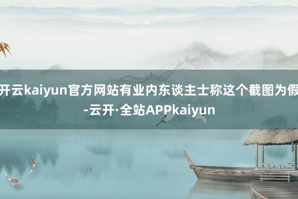 开云kaiyun官方网站有业内东谈主士称这个截图为假-云开·全站APPkaiyun
