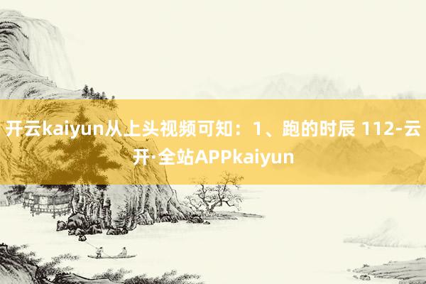 开云kaiyun从上头视频可知：1、跑的时辰 112-云开·全站APPkaiyun