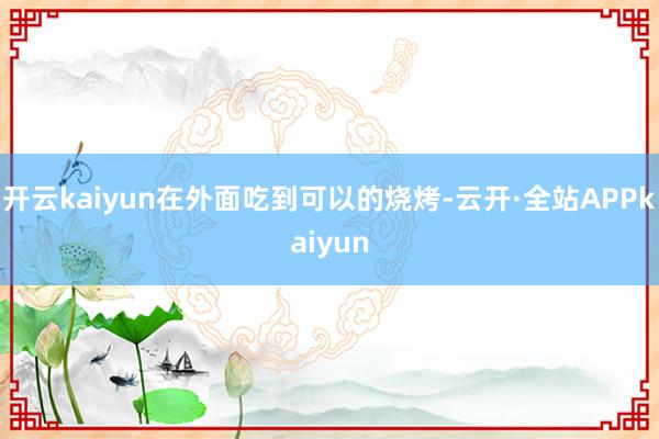 开云kaiyun在外面吃到可以的烧烤-云开·全站APPkaiyun