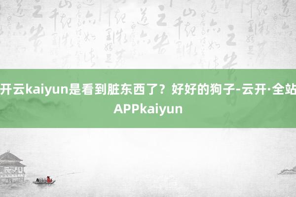 开云kaiyun是看到脏东西了？好好的狗子-云开·全站APPkaiyun